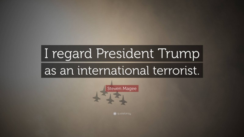 Steven Magee Quote: “I regard President Trump as an international terrorist.”