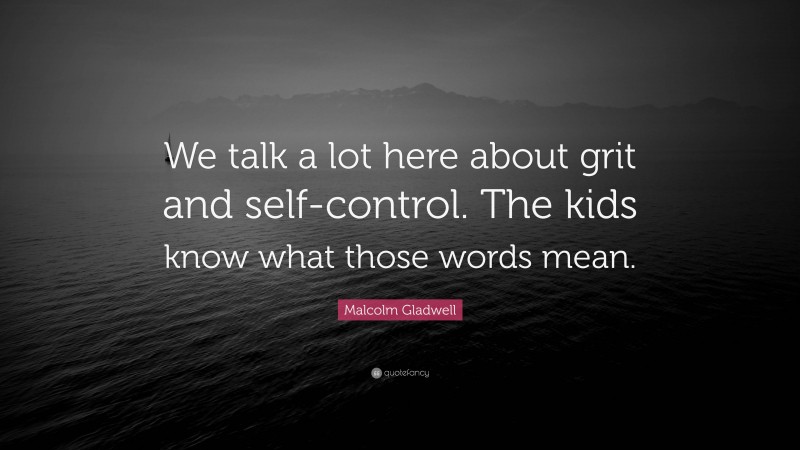Malcolm Gladwell Quote: “We talk a lot here about grit and self-control. The kids know what those words mean.”