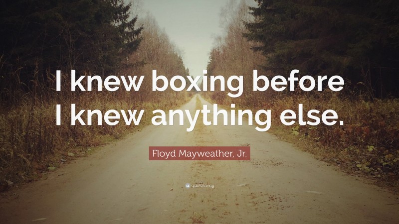 Floyd Mayweather, Jr. Quote: “I knew boxing before I knew anything else.”