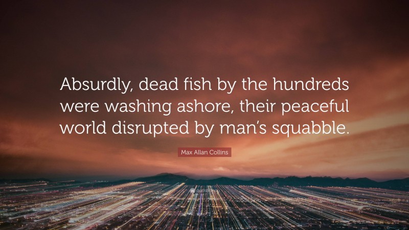 Max Allan Collins Quote: “Absurdly, dead fish by the hundreds were washing ashore, their peaceful world disrupted by man’s squabble.”