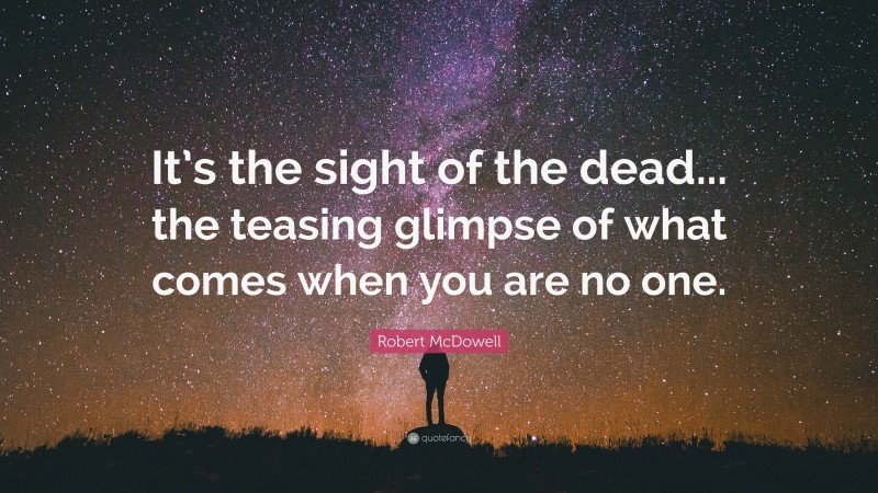 Robert McDowell Quote: “It’s the sight of the dead... the teasing glimpse of what comes when you are no one.”