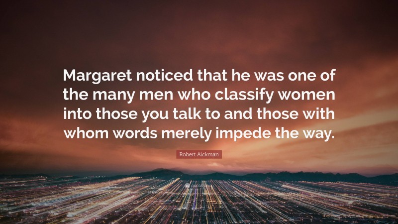 Robert Aickman Quote: “Margaret noticed that he was one of the many men who classify women into those you talk to and those with whom words merely impede the way.”