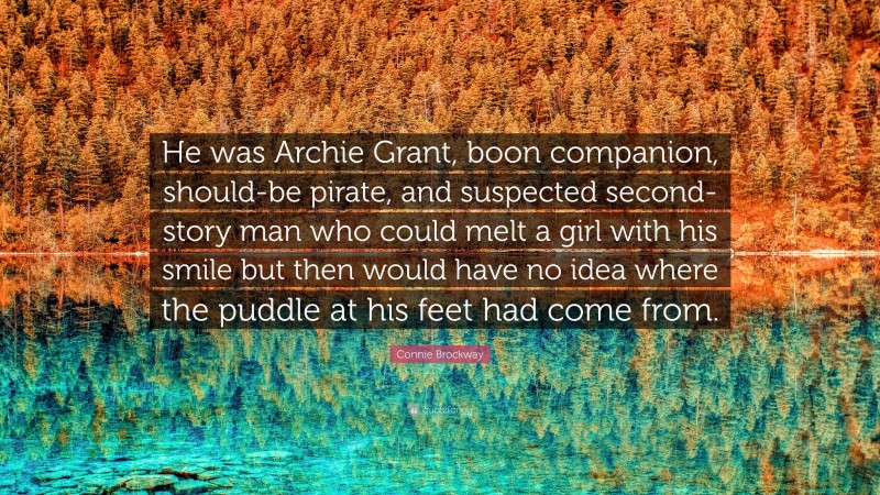 Connie Brockway Quote: “He was Archie Grant, boon companion, should-be pirate, and suspected second-story man who could melt a girl with his smile but then would have no idea where the puddle at his feet had come from.”
