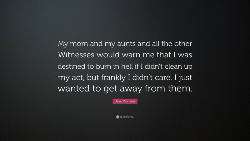 Dave Mustaine Quote: “My mom and my aunts and all the other Witnesses would warn me that I was destined to burn in hell if I didn’t clean up my act, but frankly I didn’t care. I just wanted to get away from them.”