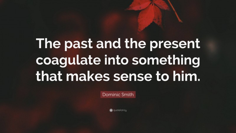 Dominic Smith Quote: “The past and the present coagulate into something that makes sense to him.”