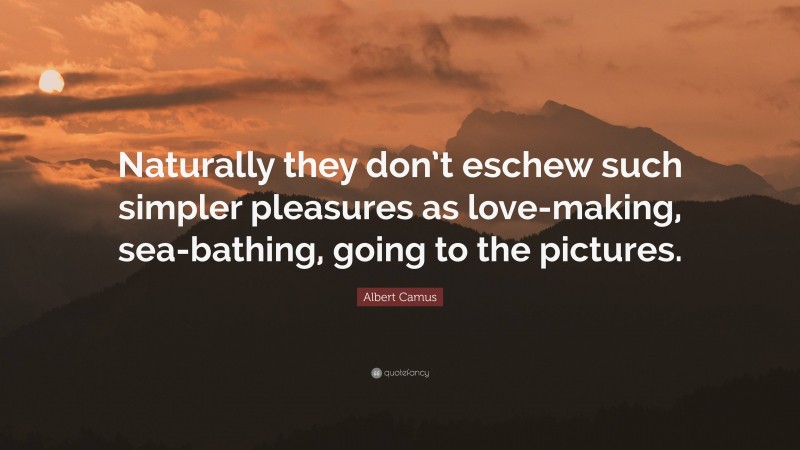 Albert Camus Quote: “Naturally they don’t eschew such simpler pleasures as love-making, sea-bathing, going to the pictures.”