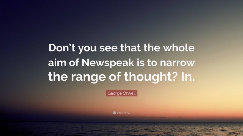 George Orwell Quote: “Don’t you see that the whole aim of Newspeak is to narrow the range of thought? In.”