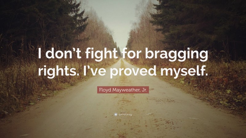 Floyd Mayweather, Jr. Quote: “I don’t fight for bragging rights. I’ve proved myself.”