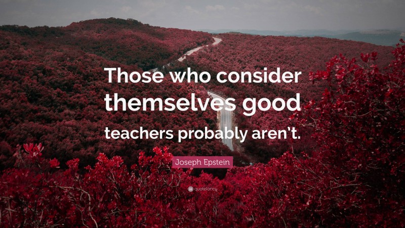 Joseph Epstein Quote: “Those who consider themselves good teachers probably aren’t.”