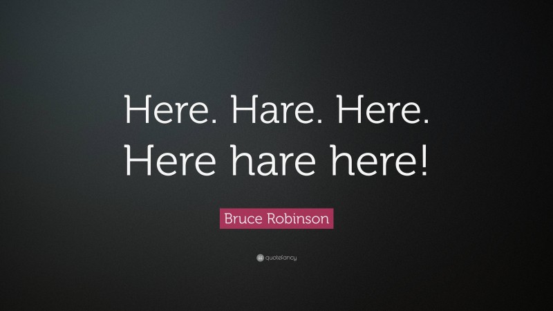 Bruce Robinson Quote: “Here. Hare. Here. Here hare here!”