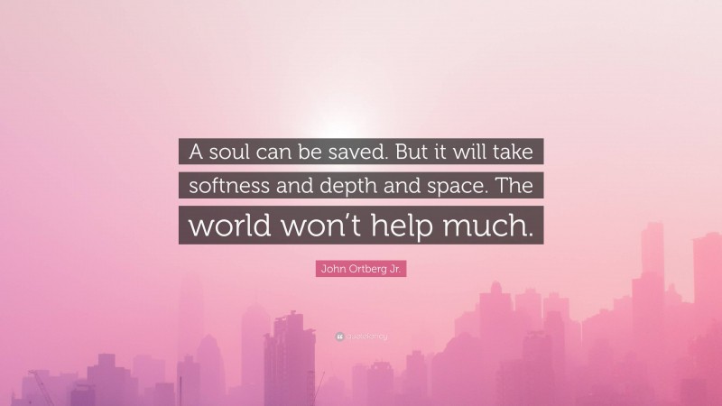 John Ortberg Jr. Quote: “A soul can be saved. But it will take softness and depth and space. The world won’t help much.”