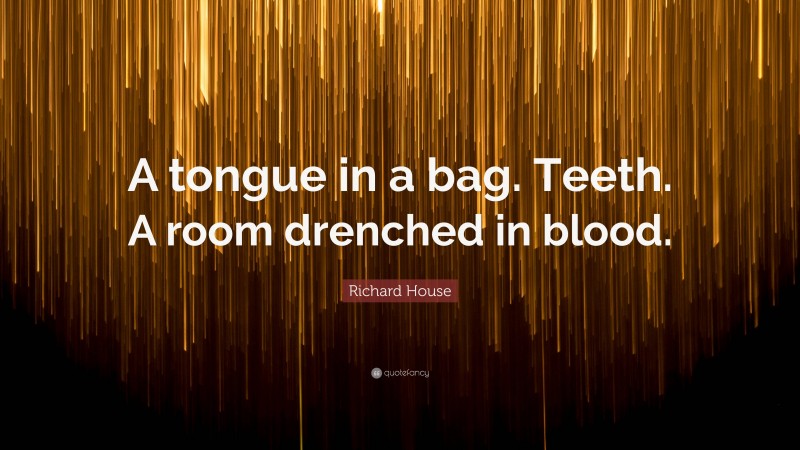 Richard House Quote: “A tongue in a bag. Teeth. A room drenched in blood.”