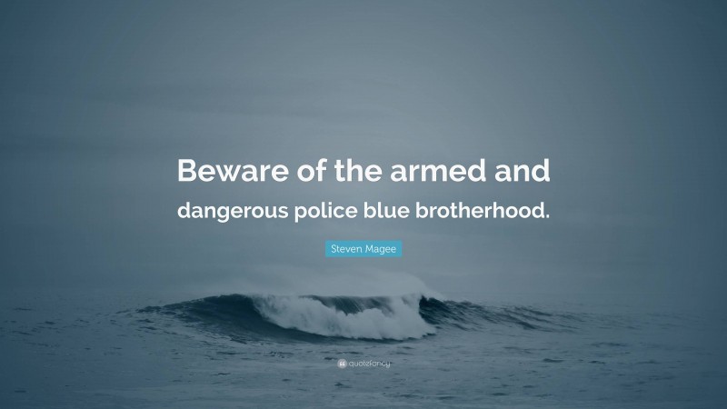 Steven Magee Quote: “Beware of the armed and dangerous police blue brotherhood.”