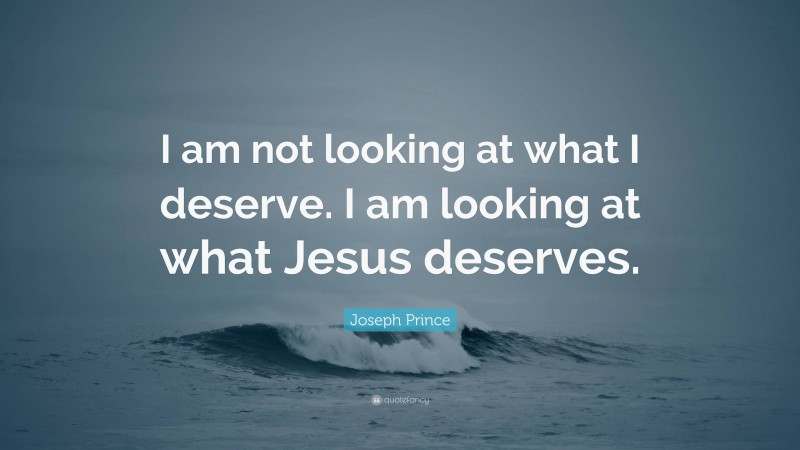 Joseph Prince Quote: “I am not looking at what I deserve. I am looking at what Jesus deserves.”