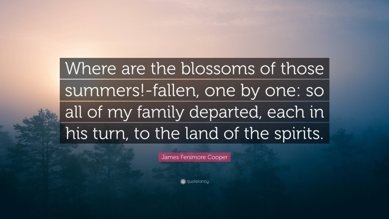 James Fenimore Cooper Quote: “Where are the blossoms of those summers!-fallen, one by one: so all of my family departed, each in his turn, to the land of the spirits.”