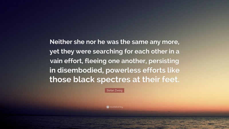 Stefan Zweig Quote: “Neither she nor he was the same any more, yet they were searching for each other in a vain effort, fleeing one another, persisting in disembodied, powerless efforts like those black spectres at their feet.”