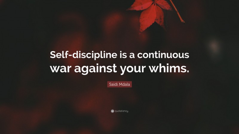 Saidi Mdala Quote: “Self-discipline is a continuous war against your whims.”