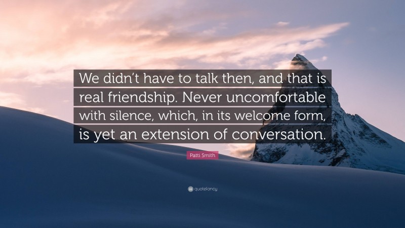 Patti Smith Quote: “We didn’t have to talk then, and that is real friendship. Never uncomfortable with silence, which, in its welcome form, is yet an extension of conversation.”