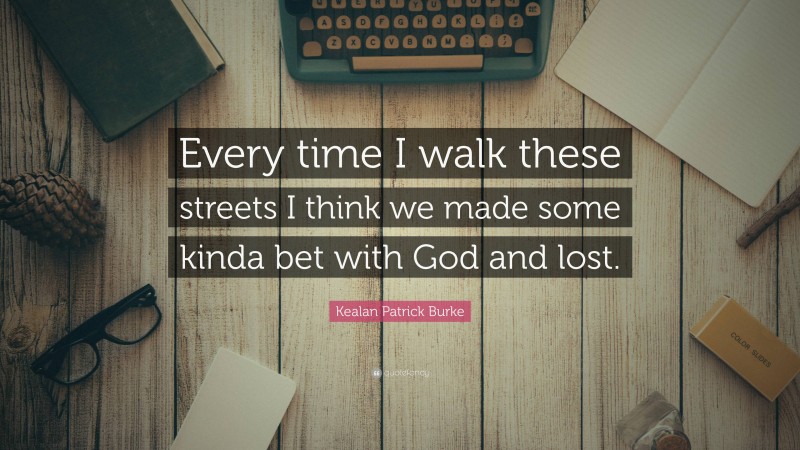 Kealan Patrick Burke Quote: “Every time I walk these streets I think we made some kinda bet with God and lost.”
