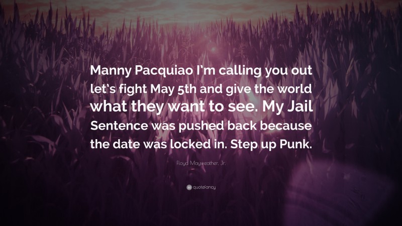 Floyd Mayweather, Jr. Quote: “Manny Pacquiao I’m calling you out let’s fight May 5th and give the world what they want to see. My Jail Sentence was pushed back because the date was locked in. Step up Punk.”