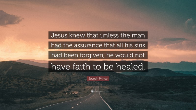 Joseph Prince Quote: “Jesus knew that unless the man had the assurance that all his sins had been forgiven, he would not have faith to be healed.”