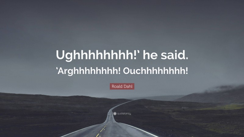 Roald Dahl Quote: “Ughhhhhhhh!’ he said. ‘Arghhhhhhhh! Ouchhhhhhhh!”