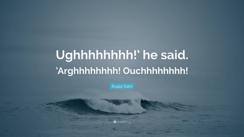 Roald Dahl Quote: “Ughhhhhhhh!’ he said. ‘Arghhhhhhhh! Ouchhhhhhhh!”