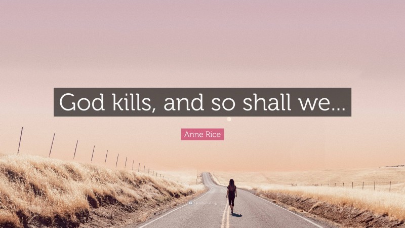 Anne Rice Quote: “God kills, and so shall we...”