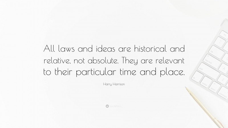 Harry Harrison Quote: “All laws and ideas are historical and relative, not absolute. They are relevant to their particular time and place.”