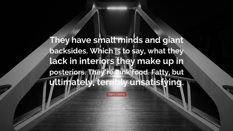 Kami Garcia Quote: “They have small minds and giant backsides. Which is to say, what they lack in interiors they make up in posteriors. They’re junk food. Fatty, but ultimately, terribly unsatisfying.”