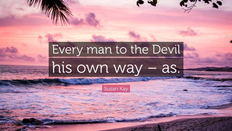 Susan Kay Quote: “Every man to the Devil his own way – as.”