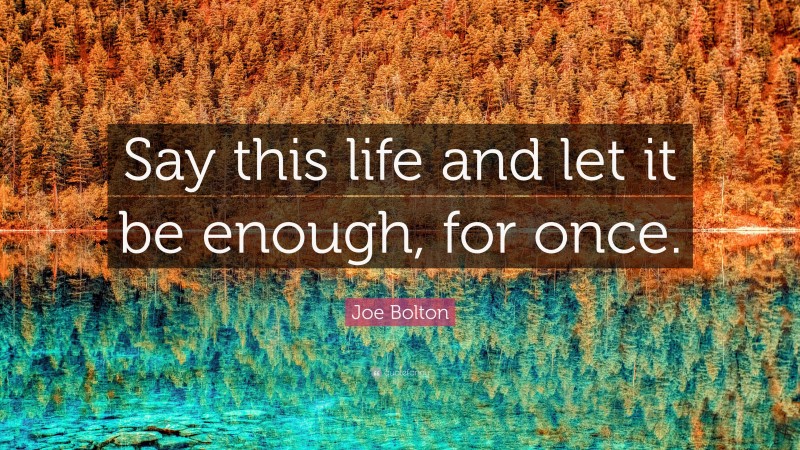 Joe Bolton Quote: “Say this life and let it be enough, for once.”