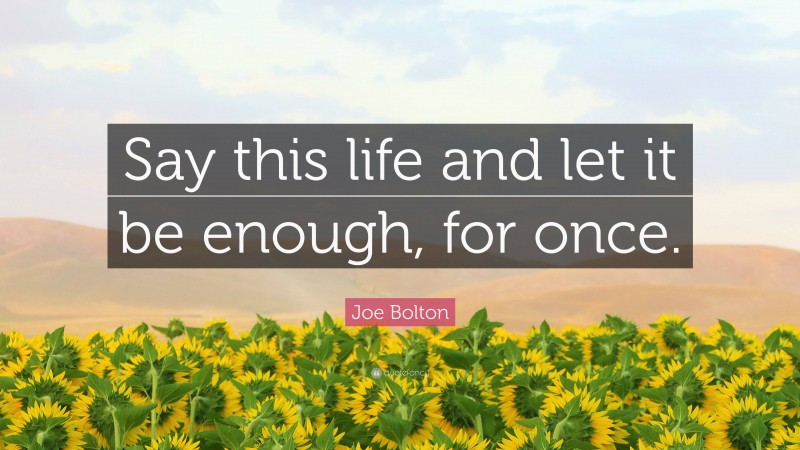 Joe Bolton Quote: “Say this life and let it be enough, for once.”