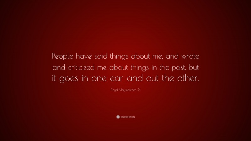 Floyd Mayweather, Jr. Quote: “People have said things about me, and wrote and criticized me about things in the past, but it goes in one ear and out the other.”
