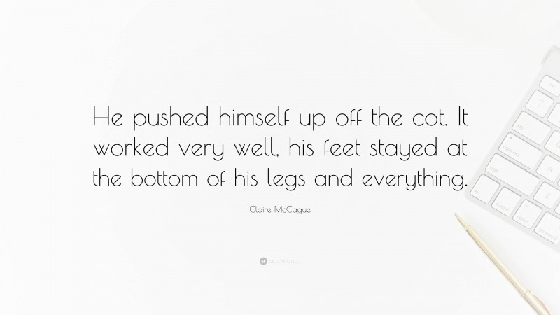 Claire McCague Quote: “He pushed himself up off the cot. It worked very well, his feet stayed at the bottom of his legs and everything.”