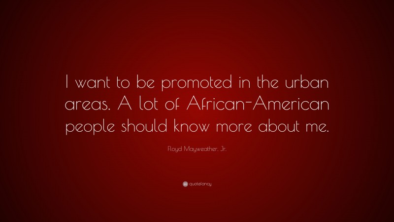 Floyd Mayweather, Jr. Quote: “I want to be promoted in the urban areas. A lot of African-American people should know more about me.”
