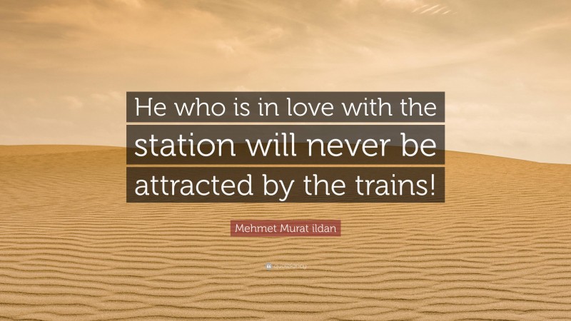 Mehmet Murat ildan Quote: “He who is in love with the station will never be attracted by the trains!”