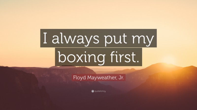 Floyd Mayweather, Jr. Quote: “I always put my boxing first.”