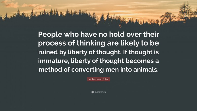 Muhammad Iqbal Quote: “People who have no hold over their process of thinking are likely to be ruined by liberty of thought. If thought is immature, liberty of thought becomes a method of converting men into animals.”