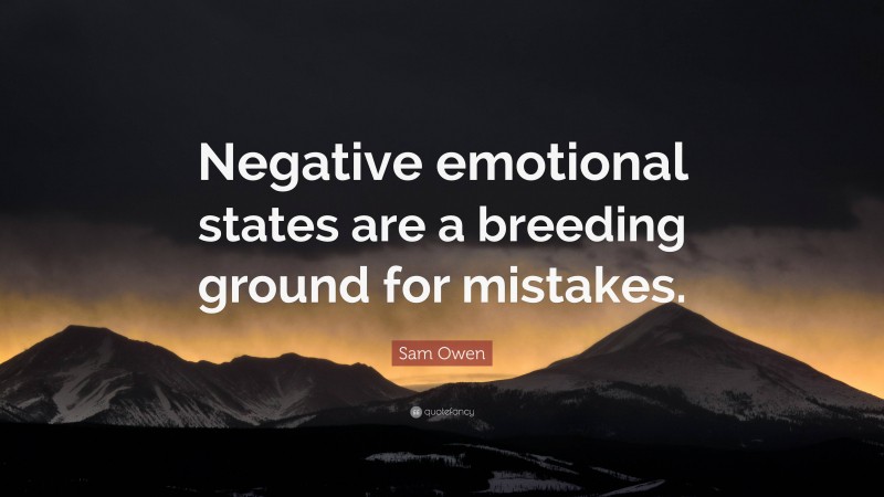 Sam Owen Quote: “Negative emotional states are a breeding ground for mistakes.”