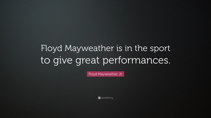 Floyd Mayweather, Jr. Quote: “Floyd Mayweather is in the sport to give great performances.”