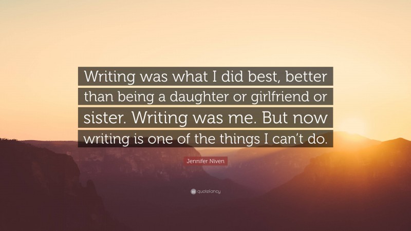 Jennifer Niven Quote: “Writing was what I did best, better than being a daughter or girlfriend or sister. Writing was me. But now writing is one of the things I can’t do.”