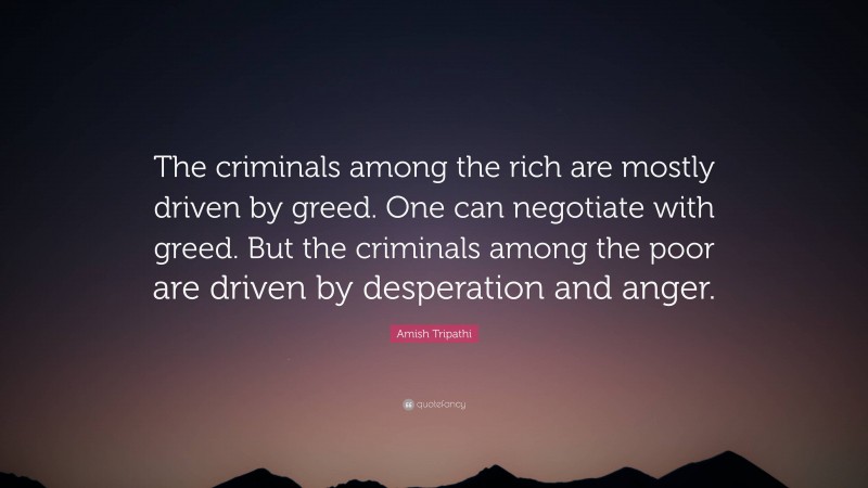 Amish Tripathi Quote: “The criminals among the rich are mostly driven by greed. One can negotiate with greed. But the criminals among the poor are driven by desperation and anger.”