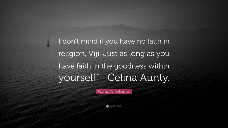 Padma Venkatraman Quote: “I don’t mind if you have no faith in religion, Viji. Just as long as you have faith in the goodness within yourself” -Celina Aunty.”