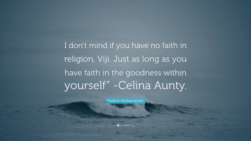 Padma Venkatraman Quote: “I don’t mind if you have no faith in religion, Viji. Just as long as you have faith in the goodness within yourself” -Celina Aunty.”