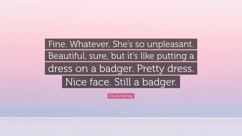 Chuck Wendig Quote: “Fine. Whatever. She’s so unpleasant. Beautiful, sure, but it’s like putting a dress on a badger. Pretty dress. Nice face. Still a badger.”