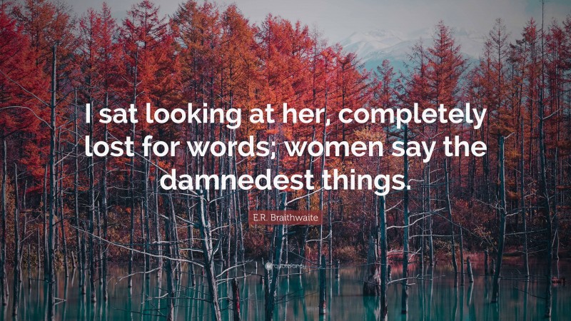 E.R. Braithwaite Quote: “I sat looking at her, completely lost for words; women say the damnedest things.”