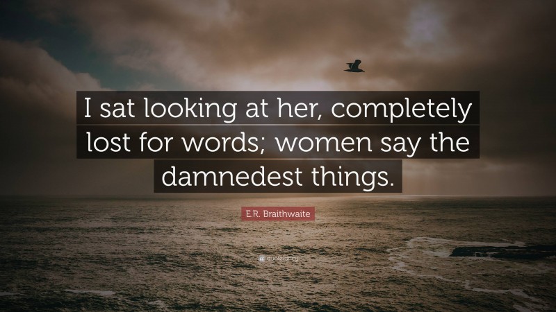 E.R. Braithwaite Quote: “I sat looking at her, completely lost for words; women say the damnedest things.”