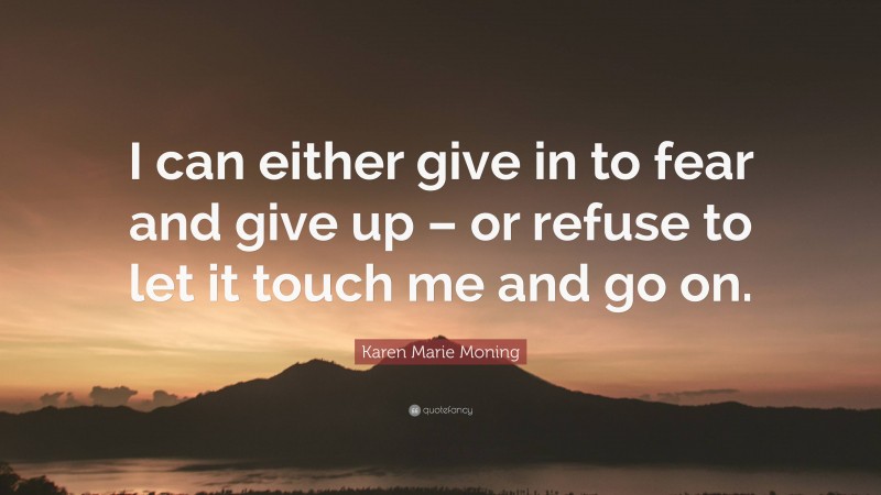Karen Marie Moning Quote: “I can either give in to fear and give up – or refuse to let it touch me and go on.”