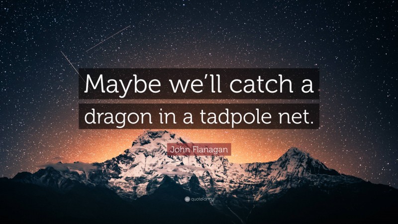 John Flanagan Quote: “Maybe we’ll catch a dragon in a tadpole net.”